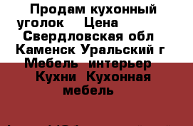 Продам кухонный уголок  › Цена ­ 4 000 - Свердловская обл., Каменск-Уральский г. Мебель, интерьер » Кухни. Кухонная мебель   